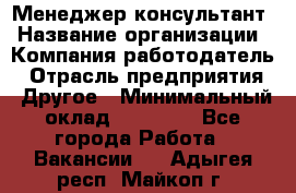 Менеджер-консультант › Название организации ­ Компания-работодатель › Отрасль предприятия ­ Другое › Минимальный оклад ­ 35 000 - Все города Работа » Вакансии   . Адыгея респ.,Майкоп г.